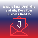 What Is Email Archiving and Why Does Your Business Need It?